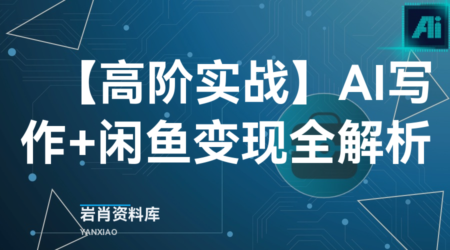 【高阶实战】AI写作+闲鱼变现全解析-岩肖