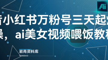 抖音小红书万粉号三天起爆实操，ai美女视频喂饭教程-岩肖